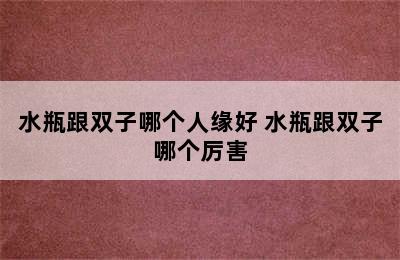 水瓶跟双子哪个人缘好 水瓶跟双子哪个厉害